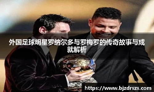 外国足球明星罗纳尔多与罗梅罗的传奇故事与成就解析