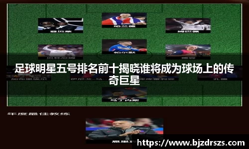 足球明星五号排名前十揭晓谁将成为球场上的传奇巨星