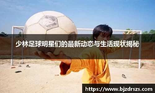 少林足球明星们的最新动态与生活现状揭秘