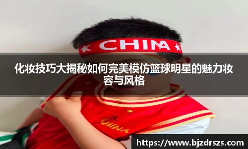 化妆技巧大揭秘如何完美模仿篮球明星的魅力妆容与风格